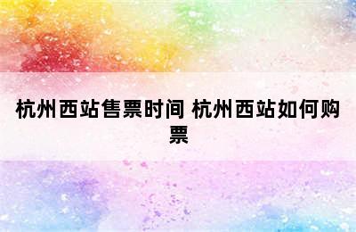 杭州西站售票时间 杭州西站如何购票